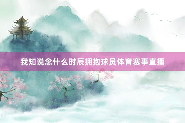 我知说念什么时辰拥抱球员体育赛事直播