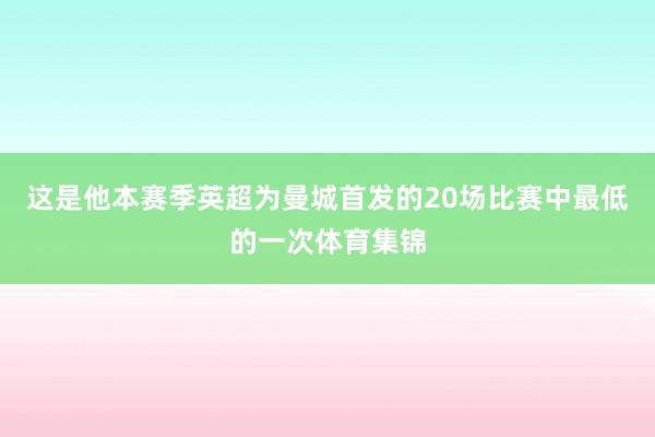 这是他本赛季英超为曼城首发的20场比赛中最低的一次体育集锦