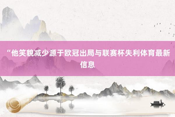 “他笑貌减少源于欧冠出局与联赛杯失利体育最新信息