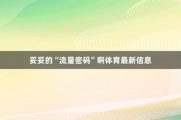 妥妥的“流量密码”啊体育最新信息