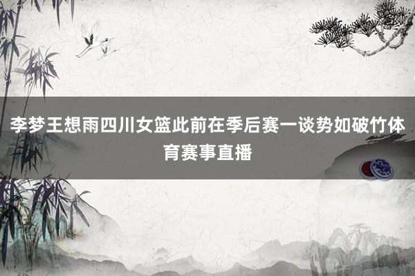 李梦王想雨四川女篮此前在季后赛一谈势如破竹体育赛事直播