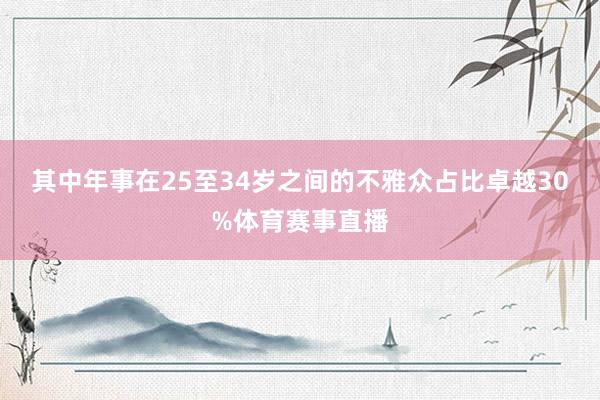 其中年事在25至34岁之间的不雅众占比卓越30%体育赛事直播