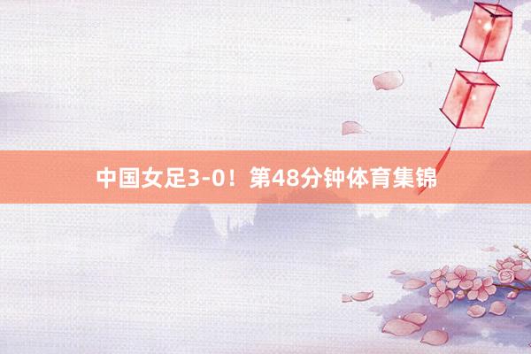 中国女足3-0！第48分钟体育集锦
