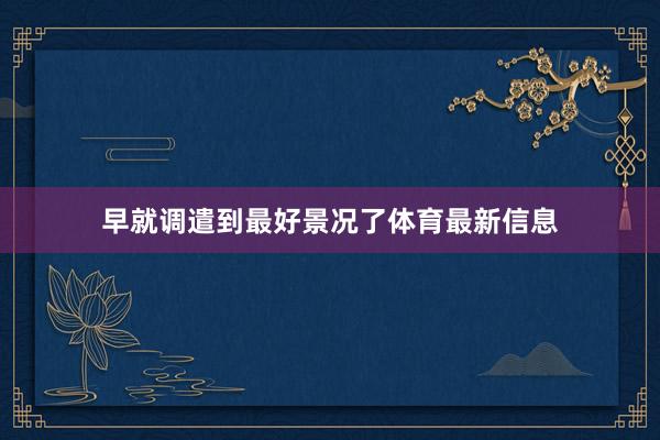 早就调遣到最好景况了体育最新信息