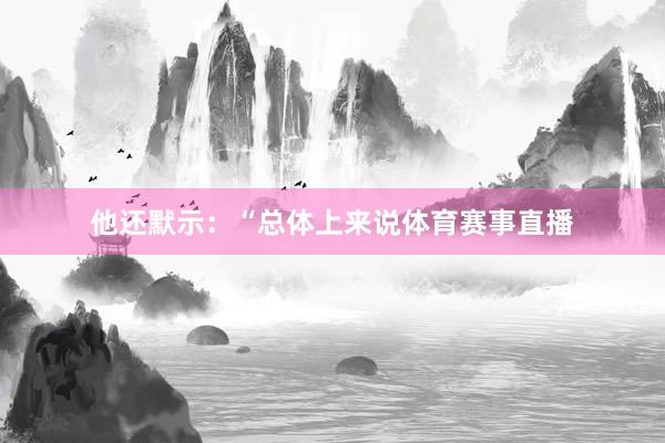 他还默示：“总体上来说体育赛事直播
