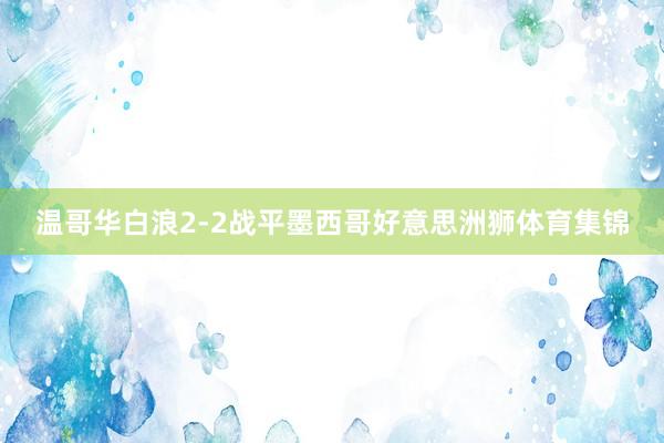温哥华白浪2-2战平墨西哥好意思洲狮体育集锦