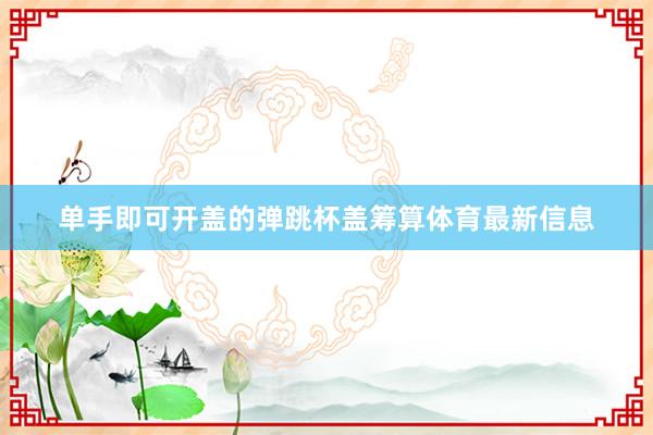 单手即可开盖的弹跳杯盖筹算体育最新信息