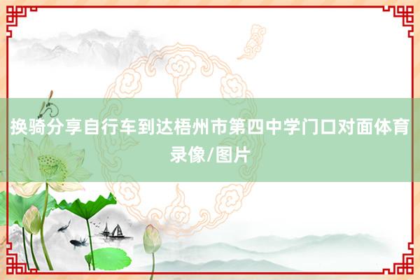 换骑分享自行车到达梧州市第四中学门口对面体育录像/图片