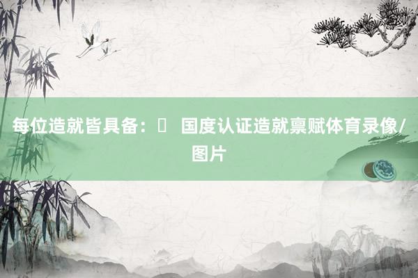 每位造就皆具备：✅ 国度认证造就禀赋体育录像/图片