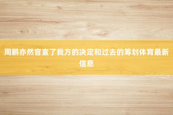周鹏亦然官宣了我方的决定和过去的筹划体育最新信息