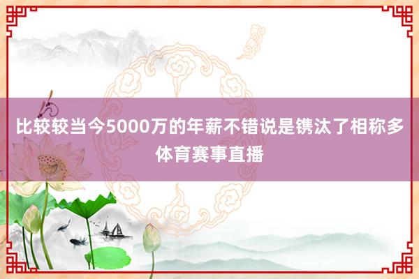 比较较当今5000万的年薪不错说是镌汰了相称多体育赛事直播
