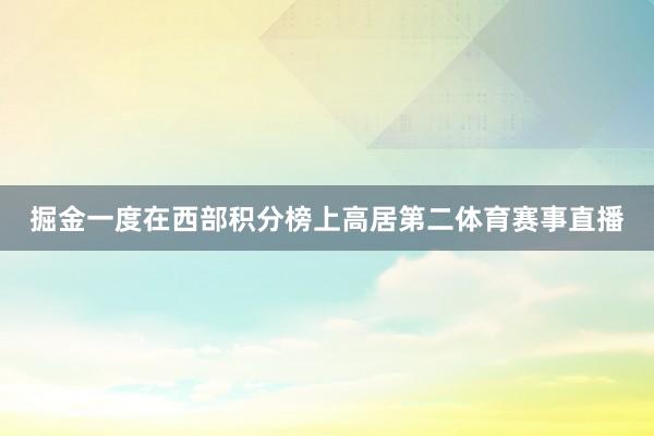 掘金一度在西部积分榜上高居第二体育赛事直播
