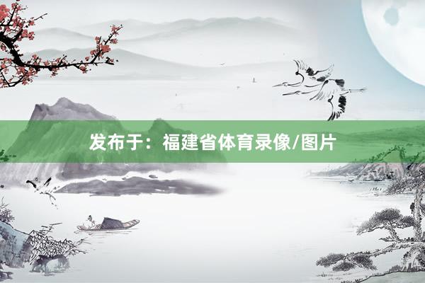 发布于：福建省体育录像/图片