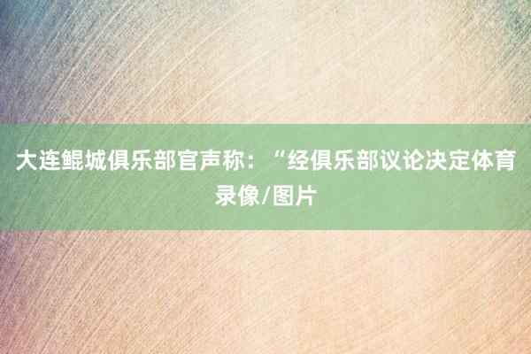 大连鲲城俱乐部官声称：“经俱乐部议论决定体育录像/图片