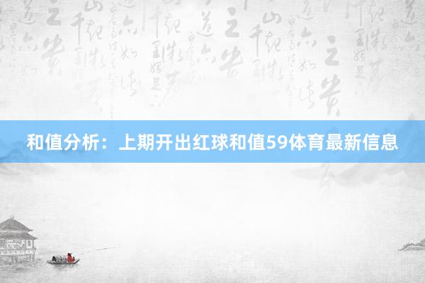 和值分析：上期开出红球和值59体育最新信息