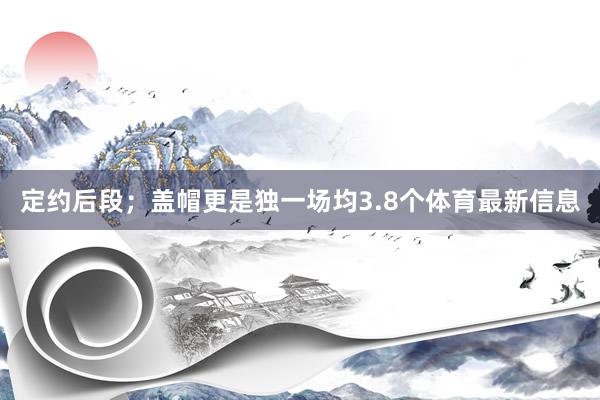 定约后段；盖帽更是独一场均3.8个体育最新信息