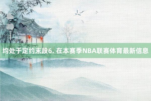 均处于定约末段　　6. 在本赛季NBA联赛体育最新信息
