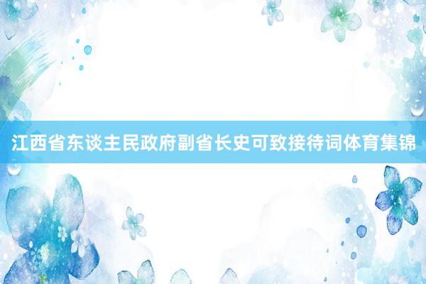江西省东谈主民政府副省长史可致接待词体育集锦