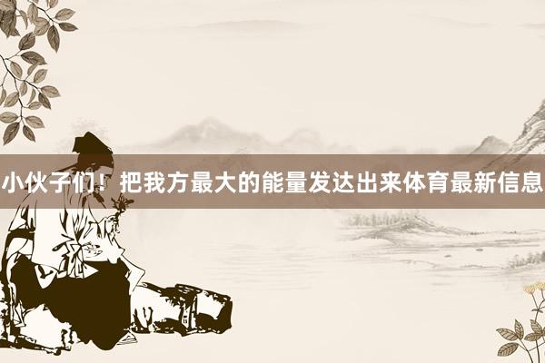 小伙子们！把我方最大的能量发达出来体育最新信息