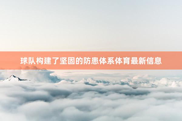 球队构建了坚固的防患体系体育最新信息