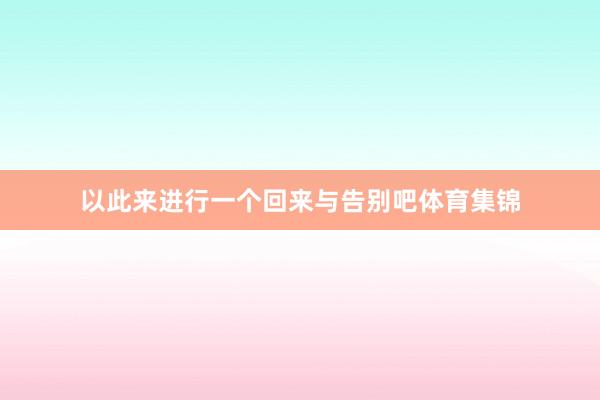以此来进行一个回来与告别吧体育集锦