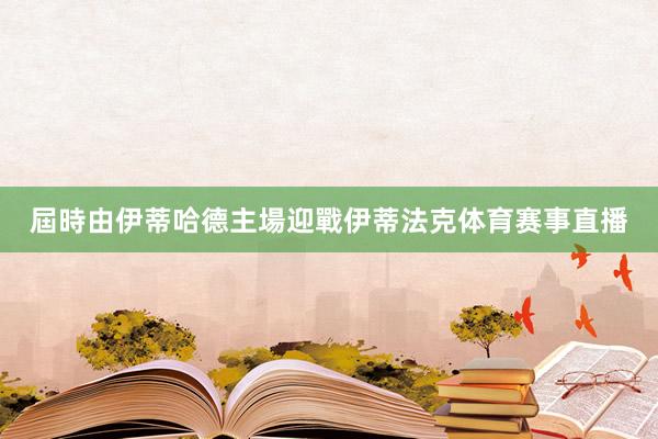 屆時由伊蒂哈德主場迎戰伊蒂法克体育赛事直播