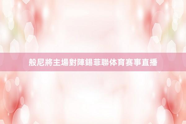 般尼將主場對陣錫菲聯体育赛事直播