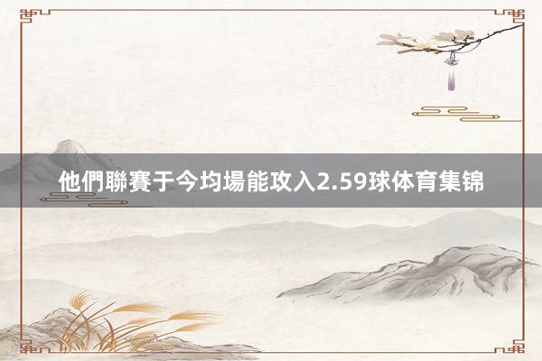 他們聯賽于今均場能攻入2.59球体育集锦