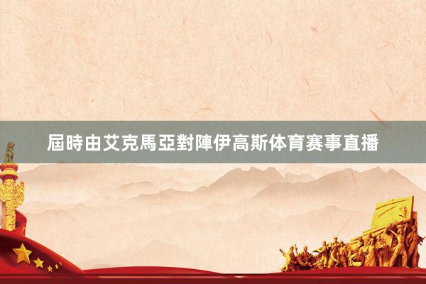 屆時由艾克馬亞對陣伊高斯体育赛事直播