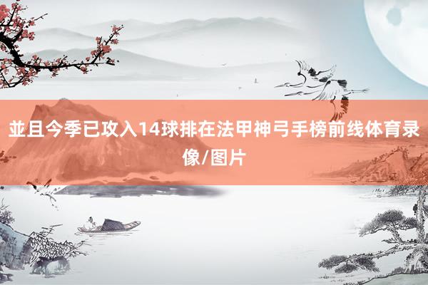 並且今季已攻入14球排在法甲神弓手榜前线体育录像/图片