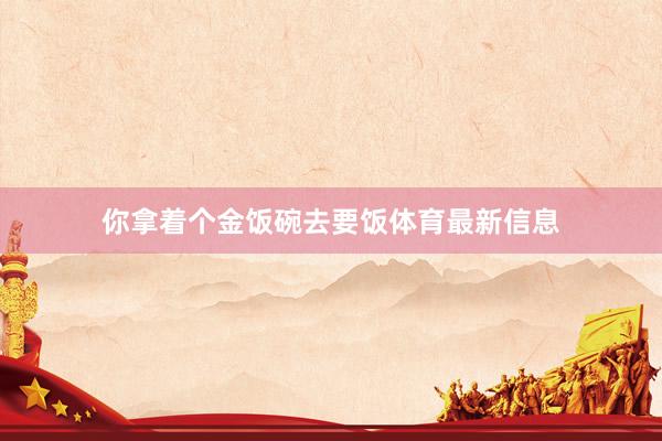 你拿着个金饭碗去要饭体育最新信息