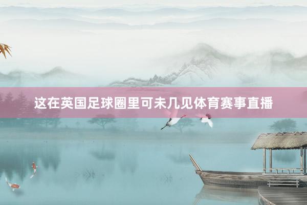 这在英国足球圈里可未几见体育赛事直播