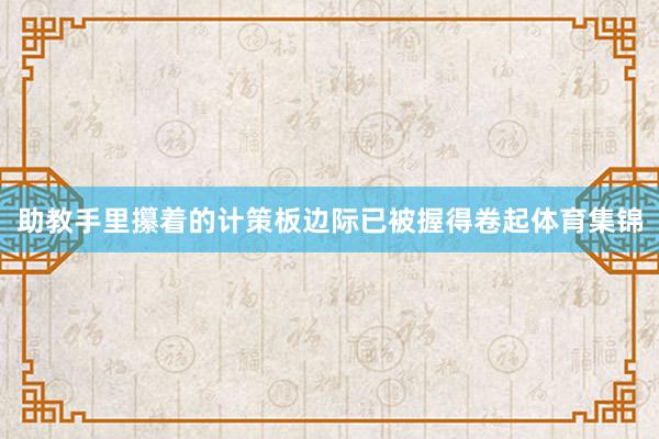助教手里攥着的计策板边际已被握得卷起体育集锦