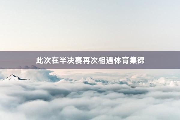 此次在半决赛再次相遇体育集锦