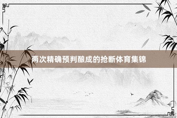 两次精确预判酿成的抢断体育集锦