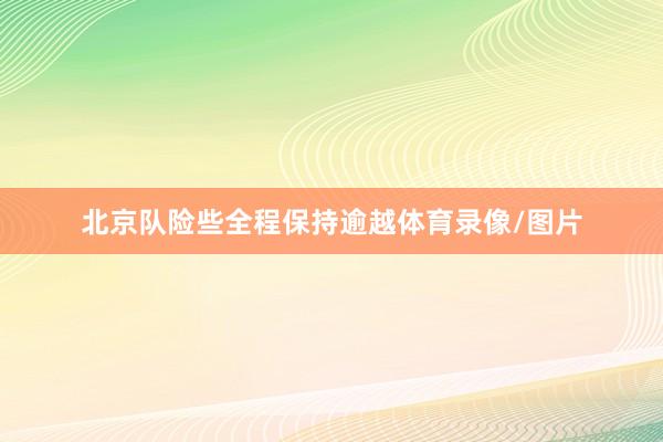 北京队险些全程保持逾越体育录像/图片