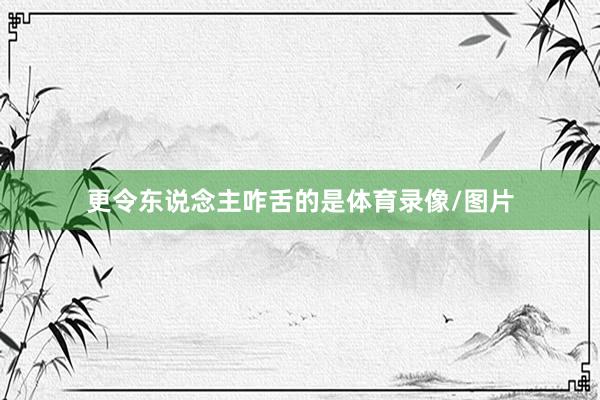 更令东说念主咋舌的是体育录像/图片