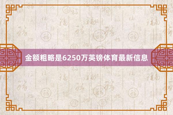 金额粗略是6250万英镑体育最新信息