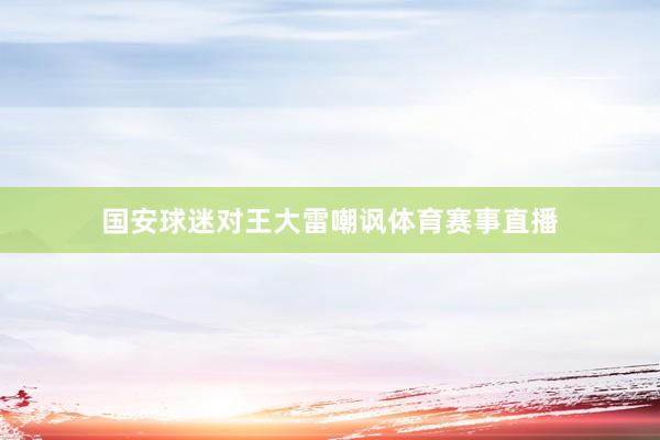国安球迷对王大雷嘲讽体育赛事直播