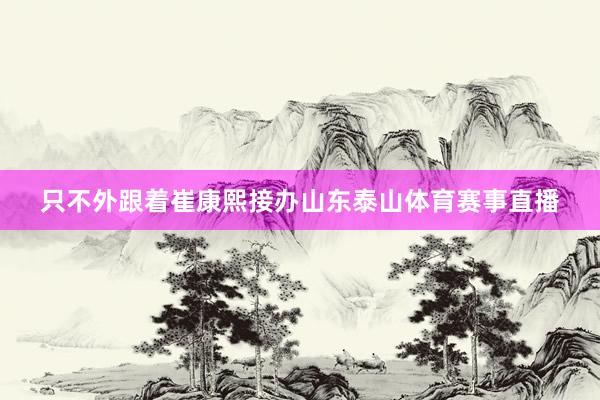 只不外跟着崔康熙接办山东泰山体育赛事直播