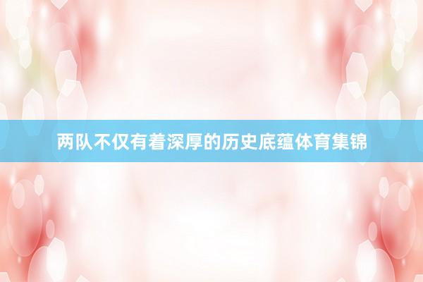 两队不仅有着深厚的历史底蕴体育集锦