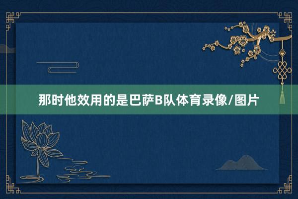 那时他效用的是巴萨B队体育录像/图片