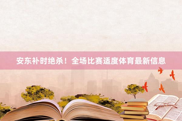 安东补时绝杀！全场比赛适度体育最新信息