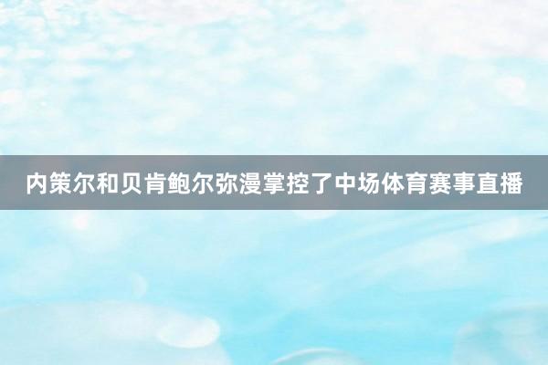 内策尔和贝肯鲍尔弥漫掌控了中场体育赛事直播