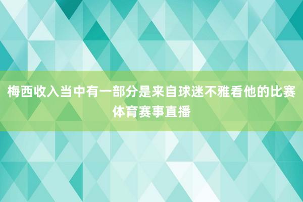 梅西收入当中有一部分是来自球迷不雅看他的比赛体育赛事直播
