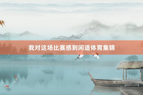 我对这场比赛感到闲适体育集锦