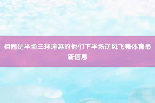 相同是半场三球逾越的他们下半场逆风飞舞体育最新信息
