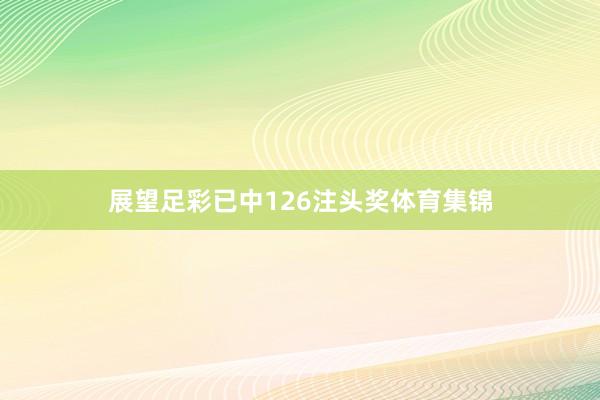 展望足彩已中126注头奖体育集锦