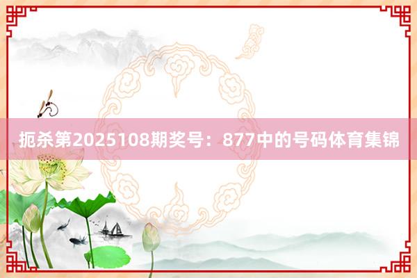 扼杀第2025108期奖号：877中的号码体育集锦