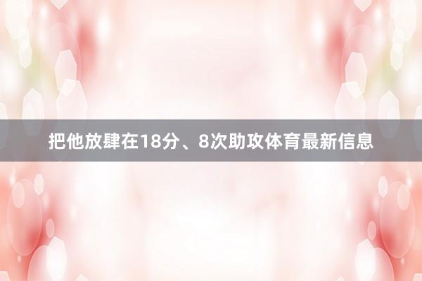 把他放肆在18分、8次助攻体育最新信息